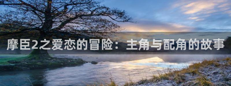 壹号国际app免费下载安装：摩臣2之爱恋的冒险：主角与配角的故事