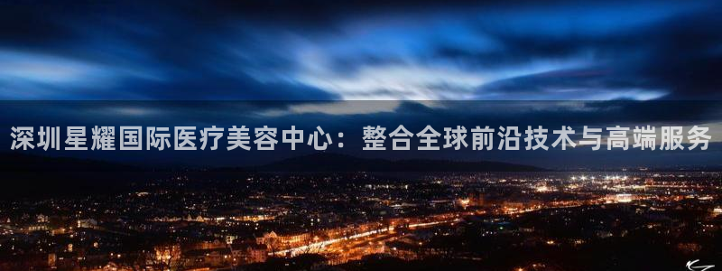 万事娱乐下载：深圳星耀国际医疗美容中心：整合全球前沿技术与高端服务