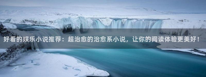 壹号大舞台娱乐app下载安装：好看的娱乐小说推荐：超治愈的治愈系小说，让你的阅读体验更美好！