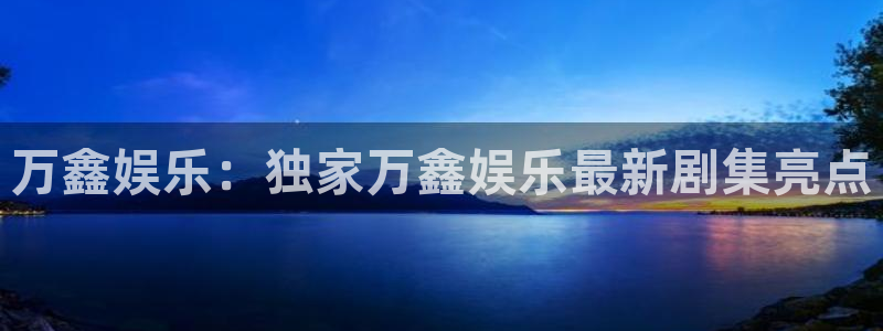 万事娱乐.com：万鑫娱乐：独家万鑫娱乐最新剧集亮点