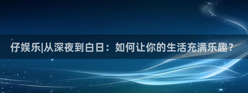壹号app下载苹果：仔娱乐|从深夜到白日：如何让你的生活充满乐趣？