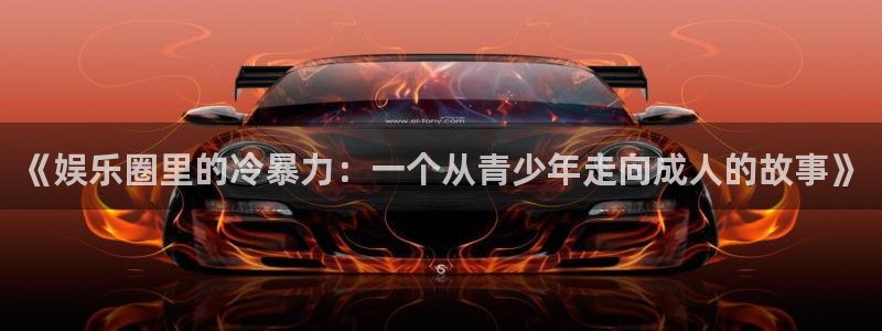 壹号电子娱乐app下载最新版：《娱乐圈里的冷暴力：一个从青少年走向成人的故事》