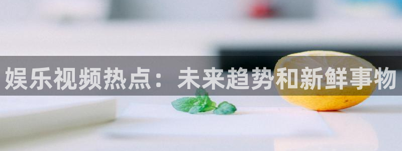 壹号top娱乐：娱乐视频热点：未来趋势和新鲜事物
