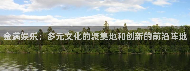 万事娱乐app下载：金满娱乐：多元文化的聚集地和创新的前沿阵地