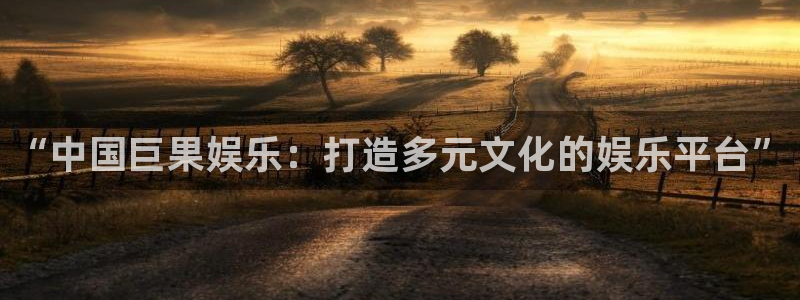 壹号电子娱乐app下载官网：“中国巨果娱乐：打造多元文化的娱乐平台”