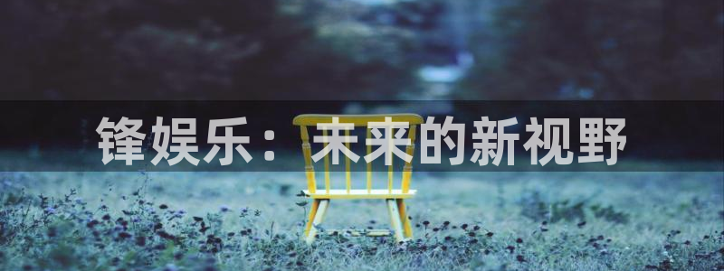 万事娱乐app官网下载：锋娱乐：未来的新视野