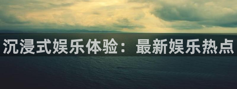 万事娱乐app下载安装：沉浸式娱乐体验：最新娱乐热点