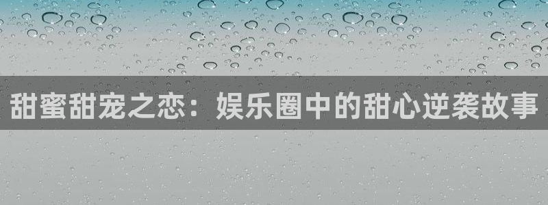 万事娱乐app下载：甜蜜甜宠之恋：娱乐圈中的甜心逆袭故事