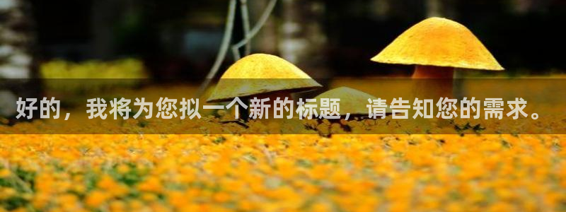万事娱乐app官网下载苹果：好的，我将为您拟一个新的标题，请告知您的需求。
