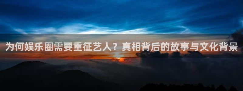壹号平台娱乐：为何娱乐圈需要重征艺人？真相背后的故事与文化背景