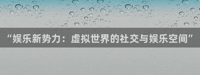 壹号大舞台娱乐app下载安装：“娱乐新势力：虚拟世界的社交与娱乐空间”