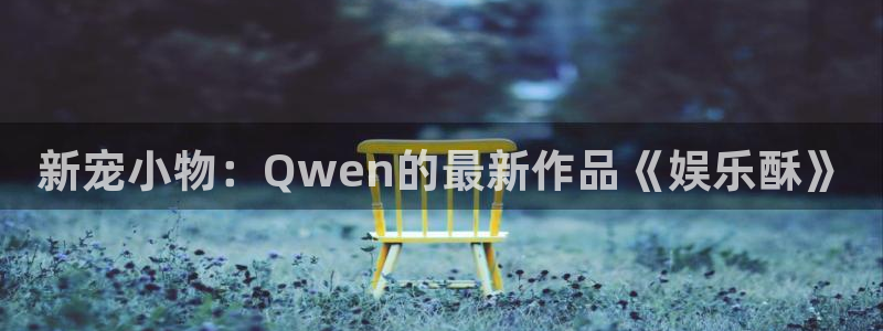万事娱乐,apk.：新宠小物：Qwen的最新作品《娱乐酥》