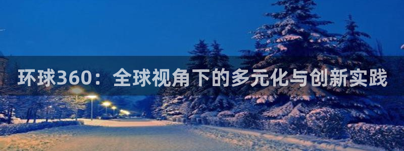 壹号平台下载安装：环球360：全球视角下的多元化与创新实践