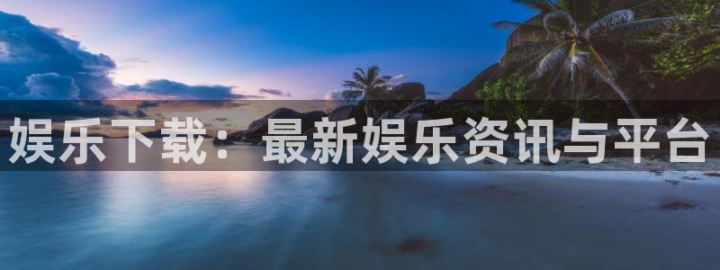 壹号电子娱乐app下载官网：娱乐下载：最新娱乐资讯与平台