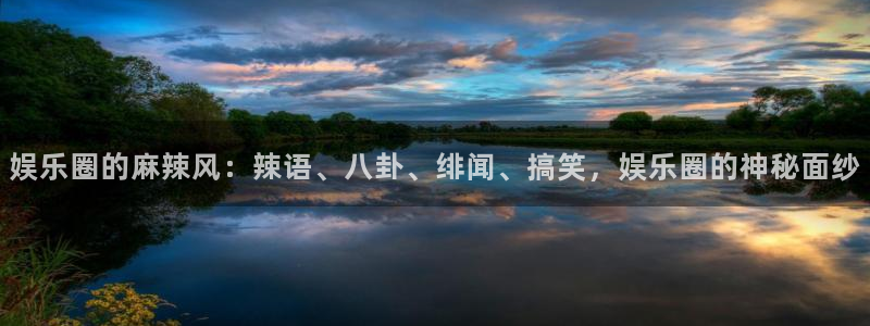 壹号平台娱乐：娱乐圈的麻辣风：辣语、八卦、绯闻、搞笑，娱乐圈的神秘面纱