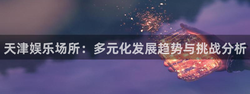 壹号top娱乐：天津娱乐场所：多元化发展趋势与挑战分析
