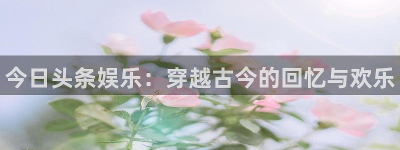 万事娱乐,apk：今日头条娱乐：穿越古今的回忆与欢乐