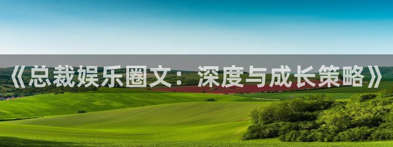 万事娱乐下载入口：《总裁娱乐圈文：深度与成长策略》