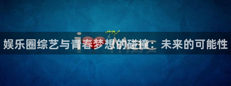壹号平台娱乐：娱乐圈综艺与青春梦想的碰撞：未来的可能性